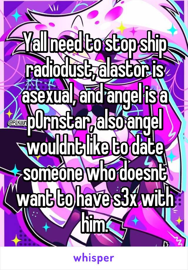 Yall need to stop ship radiodust, alastor is asexual, and angel is a p0rnstar, also angel wouldnt like to date someone who doesnt want to have s3x with him.