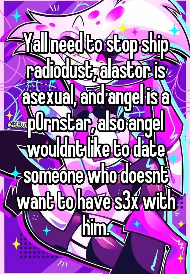 Yall need to stop ship radiodust, alastor is asexual, and angel is a p0rnstar, also angel wouldnt like to date someone who doesnt want to have s3x with him.