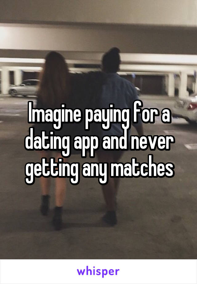 Imagine paying for a dating app and never getting any matches