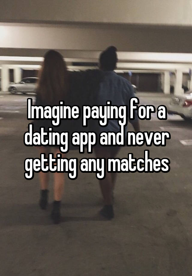 Imagine paying for a dating app and never getting any matches