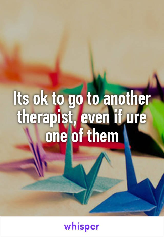 Its ok to go to another therapist, even if ure one of them
