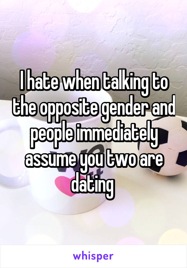 I hate when talking to the opposite gender and people immediately assume you two are dating 