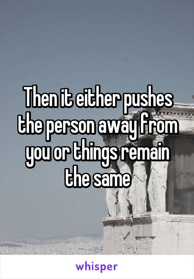 Then it either pushes the person away from you or things remain the same