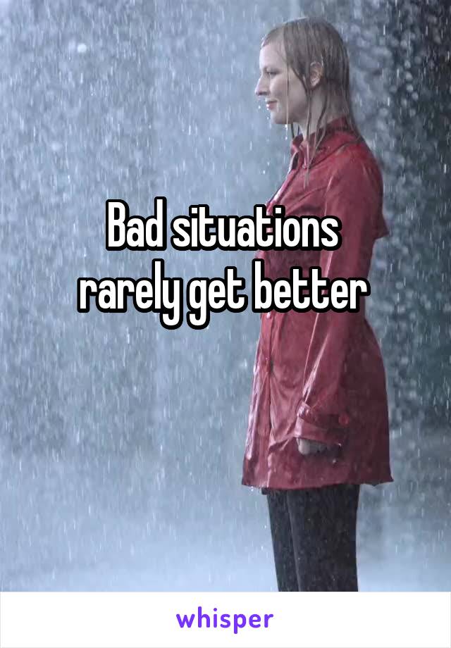 Bad situations 
rarely get better 

