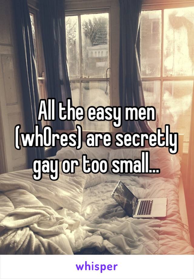 All the easy men (wh0res) are secretly gay or too small…