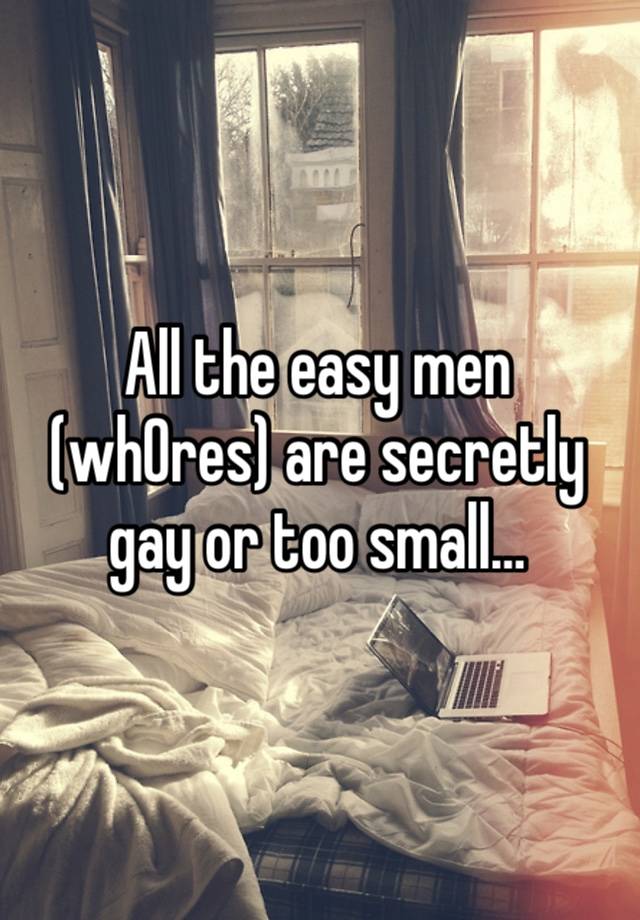 All the easy men (wh0res) are secretly gay or too small…