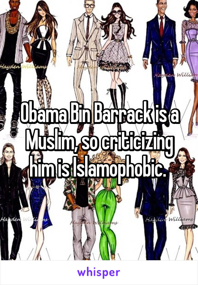 Obama Bin Barrack is a Muslim, so criticizing him is Islamophobic. 