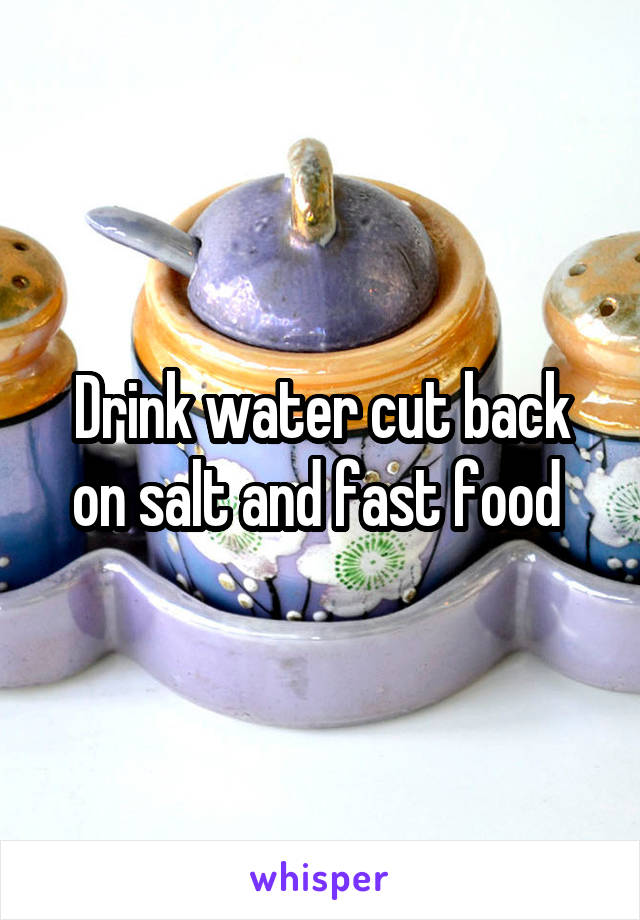 Drink water cut back on salt and fast food 