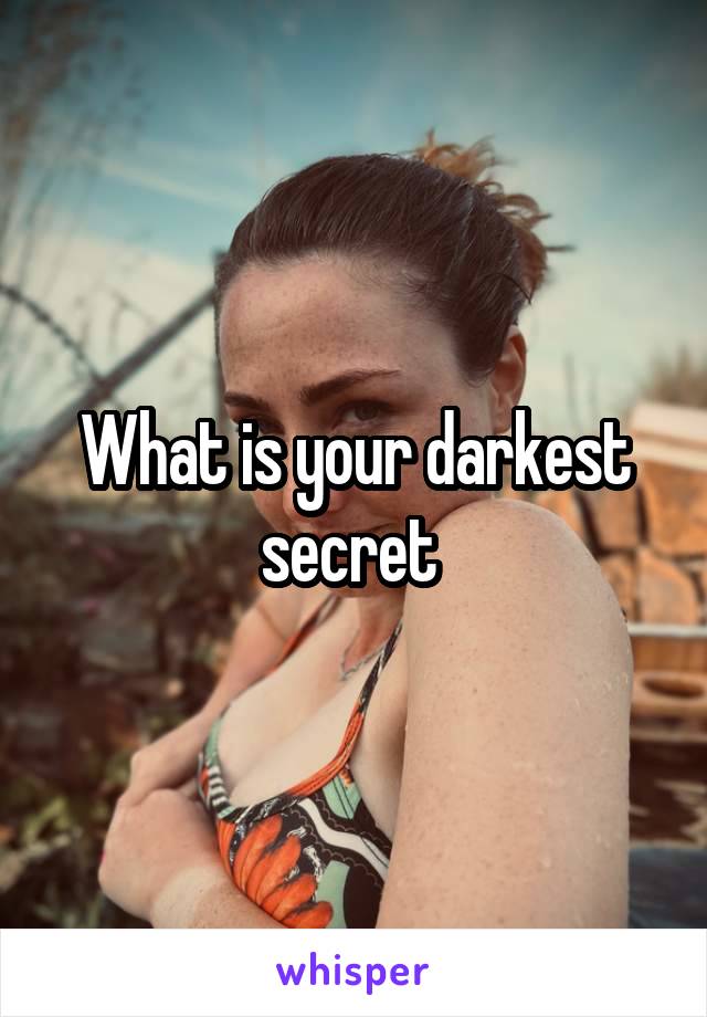 What is your darkest secret 