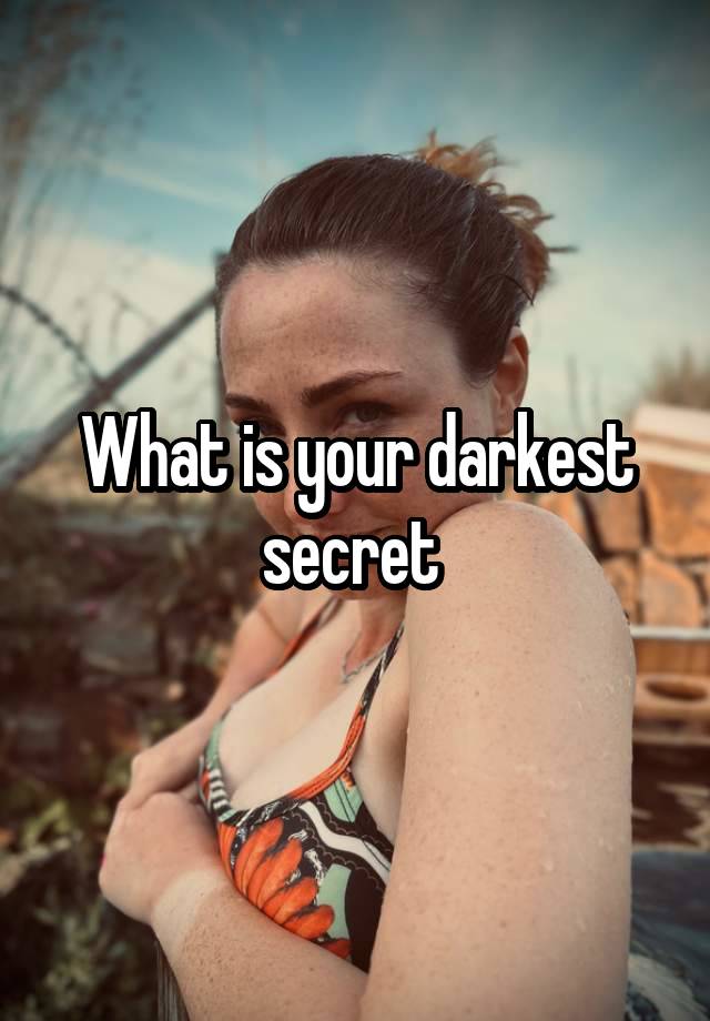 What is your darkest secret 