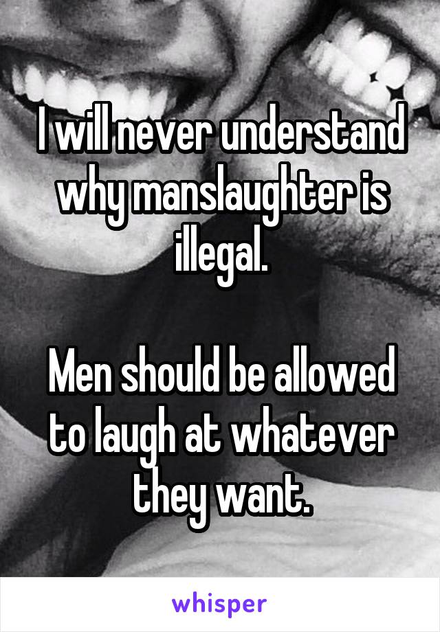 I will never understand why manslaughter is illegal.

Men should be allowed to laugh at whatever they want.