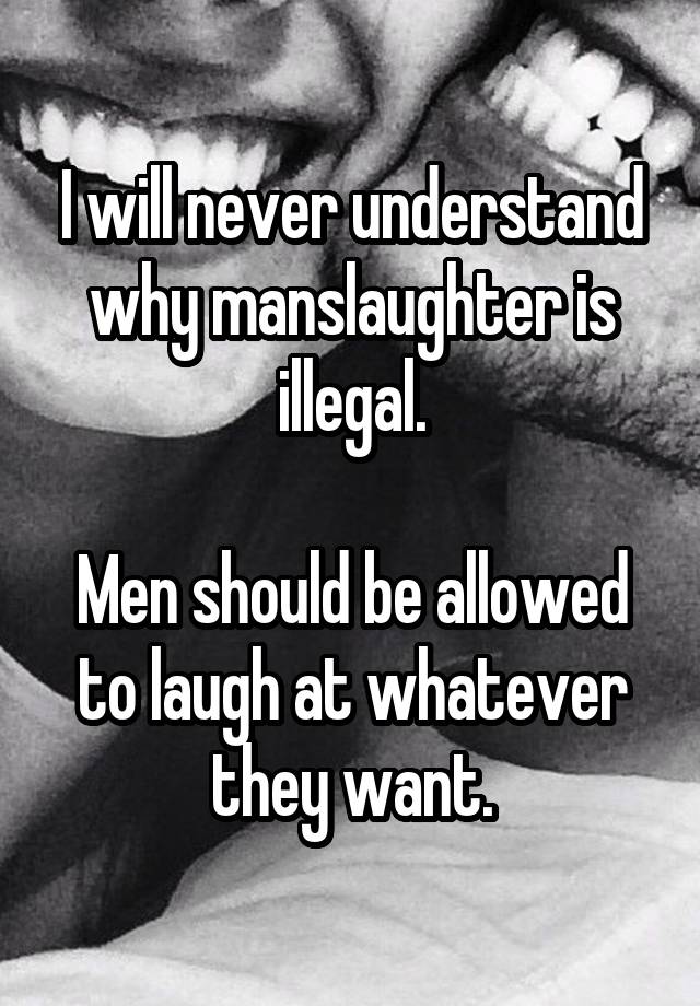 I will never understand why manslaughter is illegal.

Men should be allowed to laugh at whatever they want.