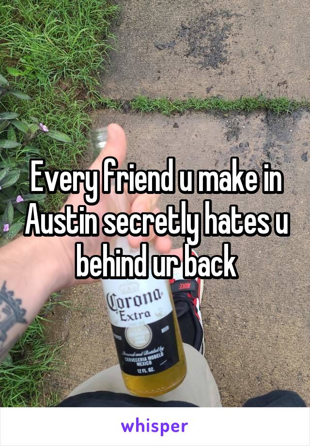 Every friend u make in Austin secretly hates u behind ur back