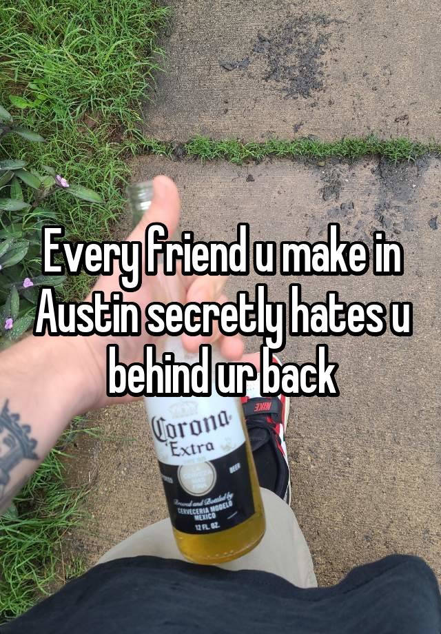 Every friend u make in Austin secretly hates u behind ur back