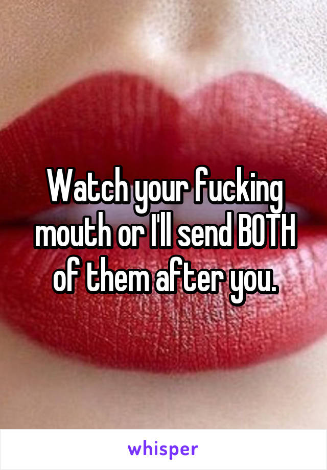 Watch your fucking mouth or I'll send BOTH of them after you.