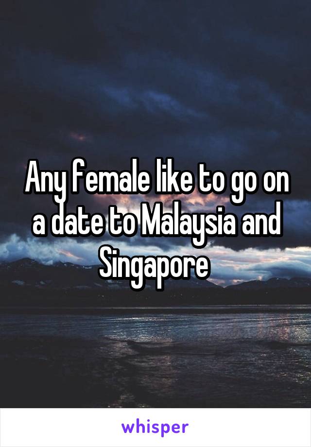 Any female like to go on a date to Malaysia and Singapore 