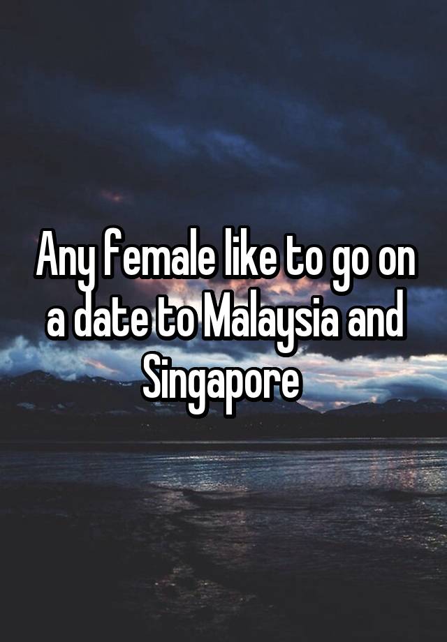 Any female like to go on a date to Malaysia and Singapore 