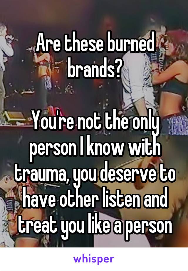 Are these burned brands?

You're not the only person I know with trauma, you deserve to have other listen and treat you like a person