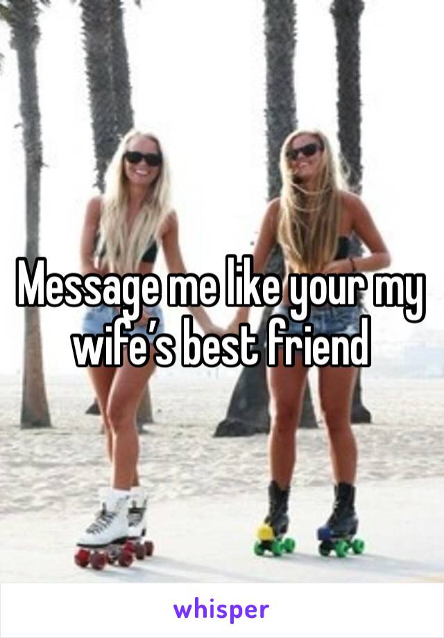 Message me like your my wife’s best friend 