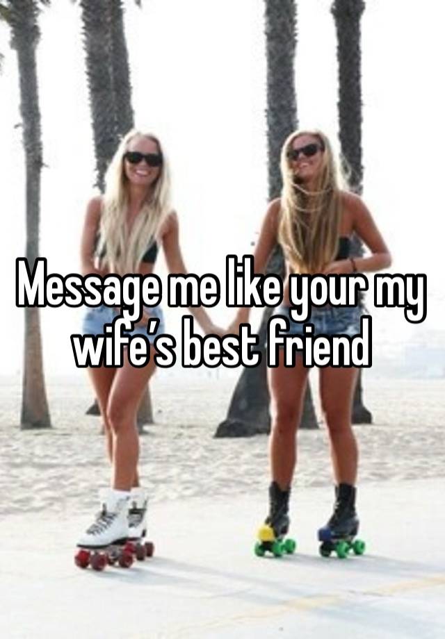 Message me like your my wife’s best friend 