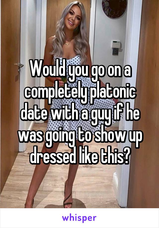 Would you go on a completely platonic date with a guy if he was going to show up dressed like this?