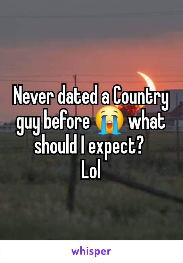 Never dated a Country guy before 😭 what should I expect? 
Lol