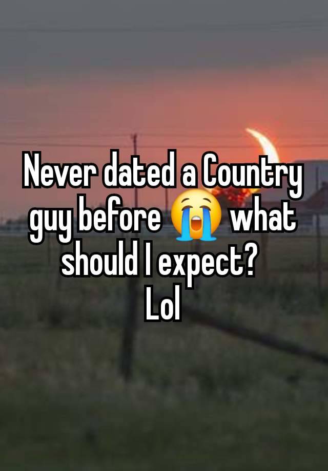 Never dated a Country guy before 😭 what should I expect? 
Lol