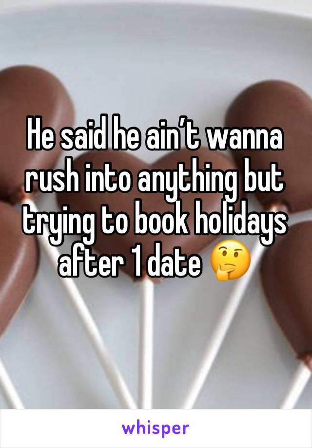 He said he ain’t wanna rush into anything but trying to book holidays after 1 date 🤔