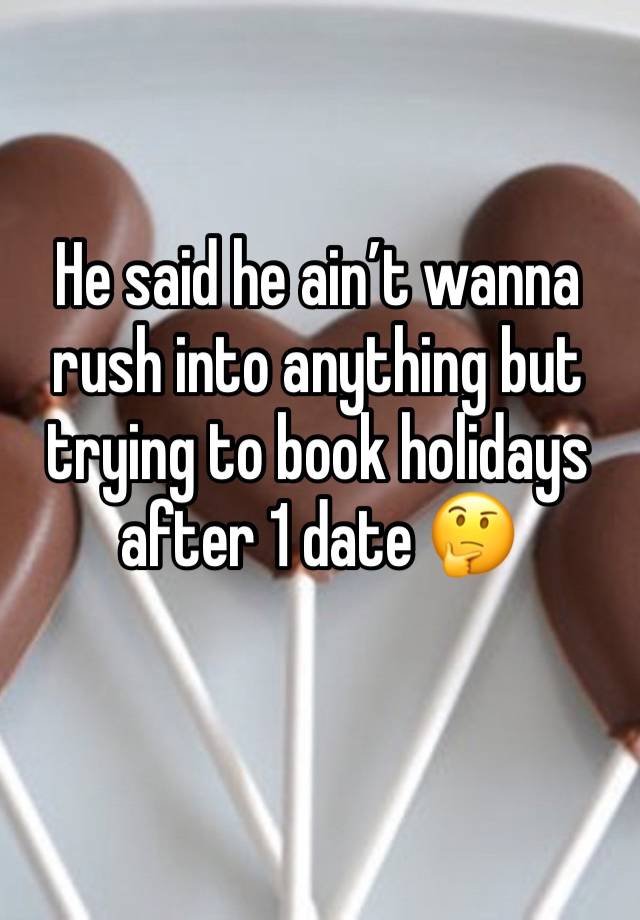 He said he ain’t wanna rush into anything but trying to book holidays after 1 date 🤔