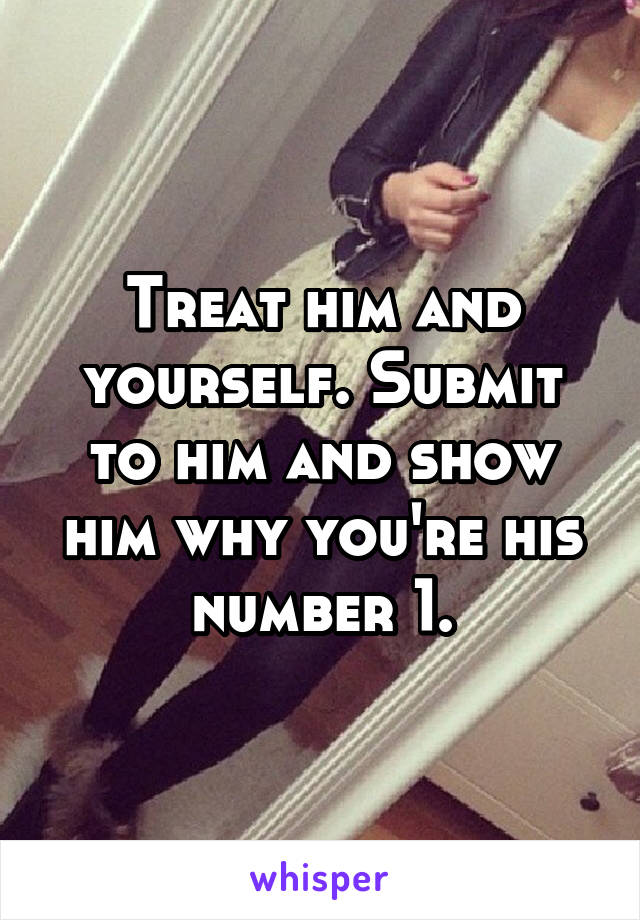 Treat him and yourself. Submit to him and show him why you're his number 1.