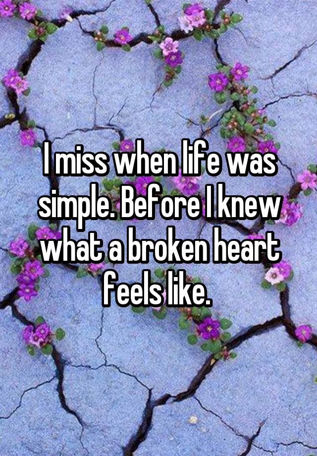 I miss when life was simple. Before I knew what a broken heart feels like. 