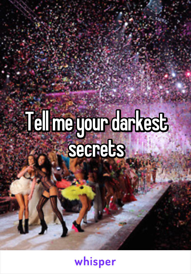 Tell me your darkest secrets