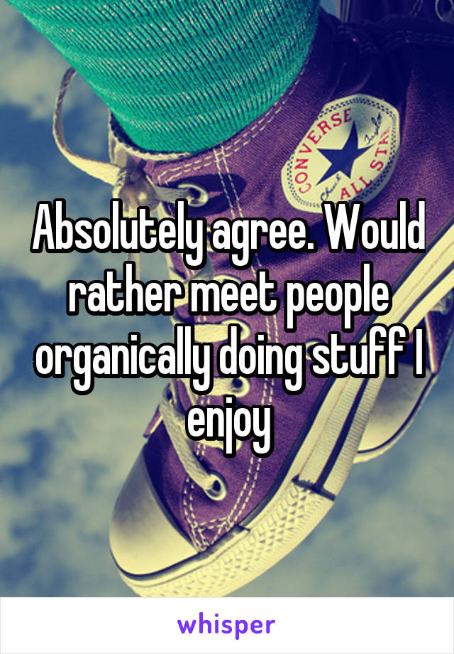 Absolutely agree. Would rather meet people organically doing stuff I enjoy