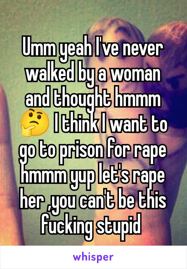 Umm yeah I've never walked by a woman and thought hmmm 🤔 I think I want to go to prison for rape hmmm yup let's rape her ,you can't be this fucking stupid 