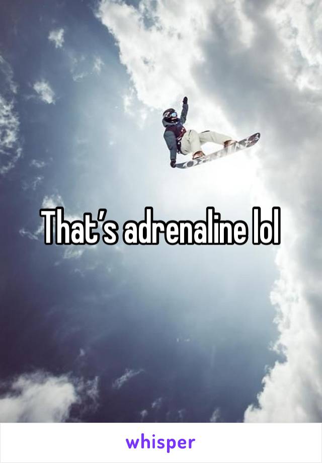 That’s adrenaline lol