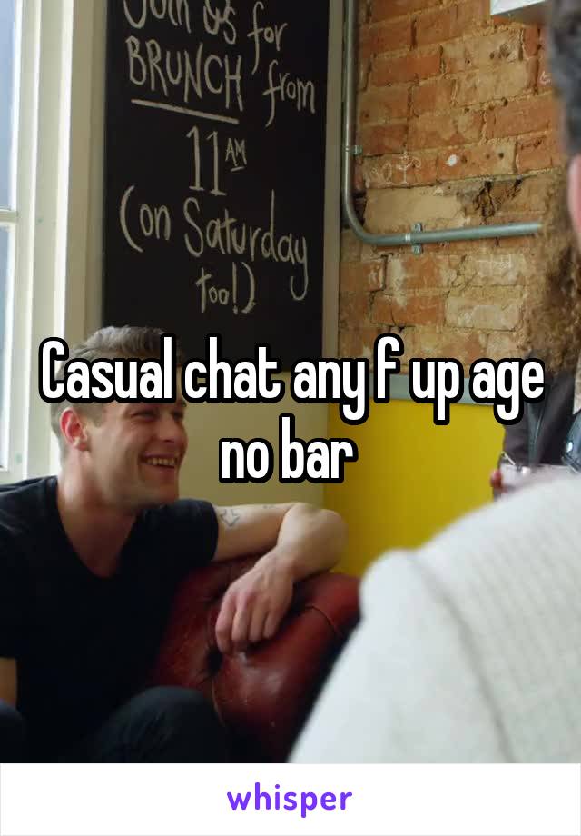Casual chat any f up age no bar 