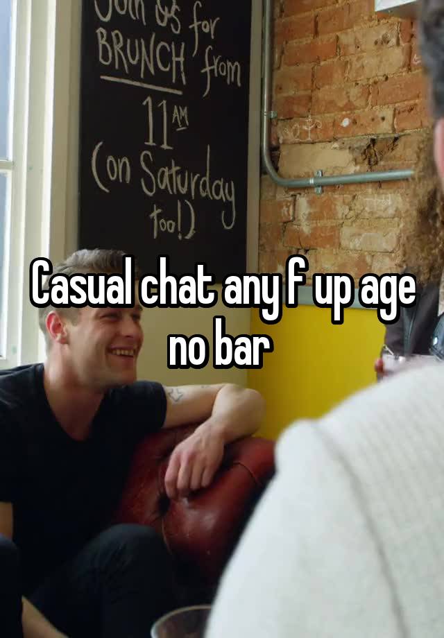 Casual chat any f up age no bar 