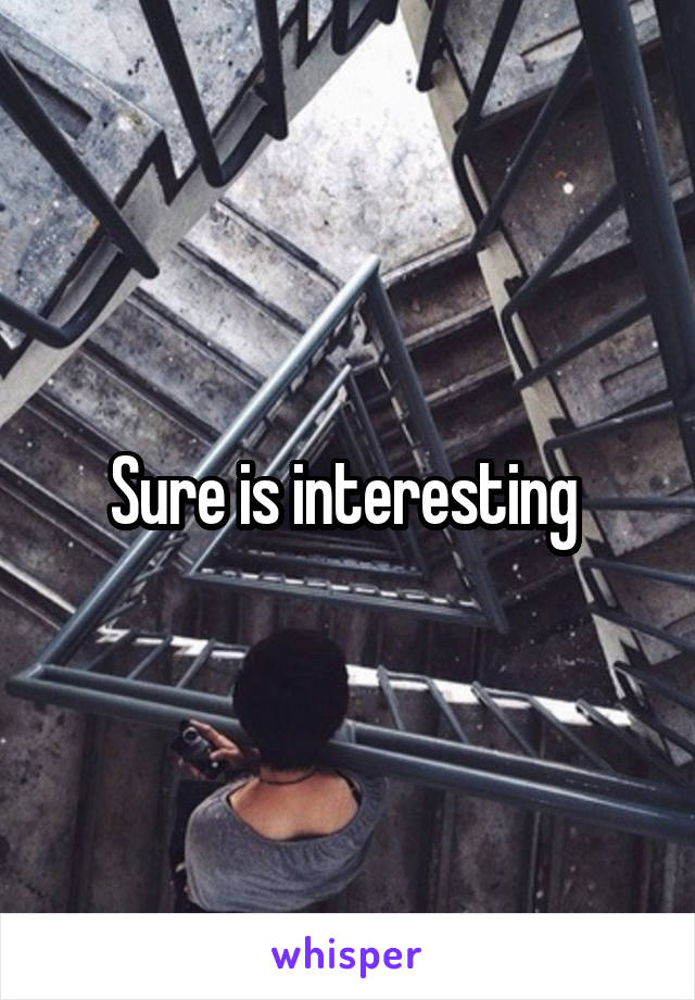 Sure is interesting 