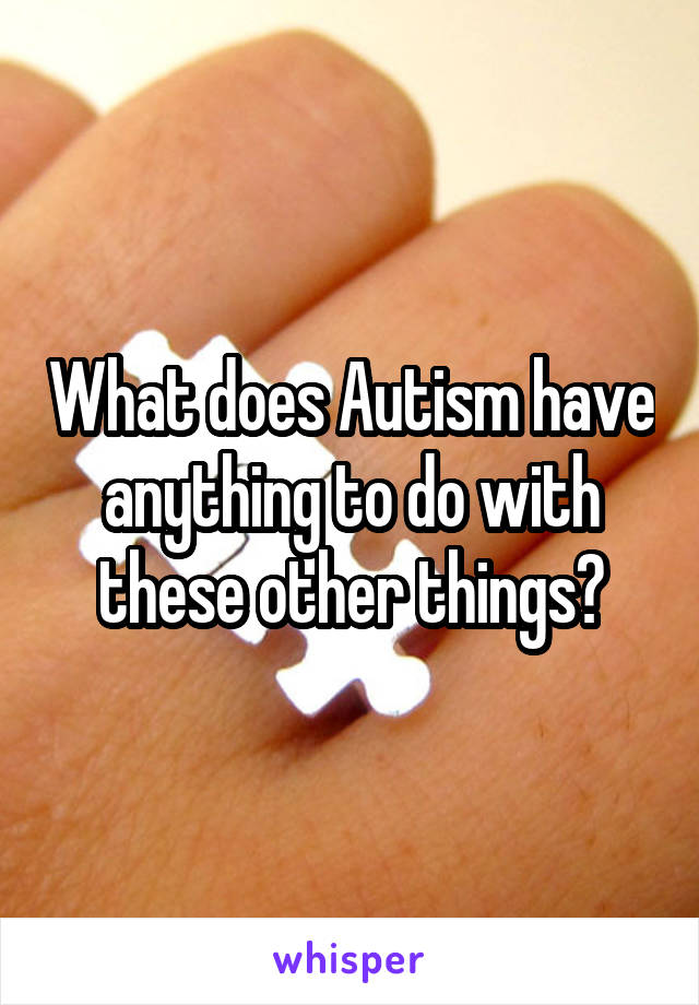 What does Autism have anything to do with these other things?