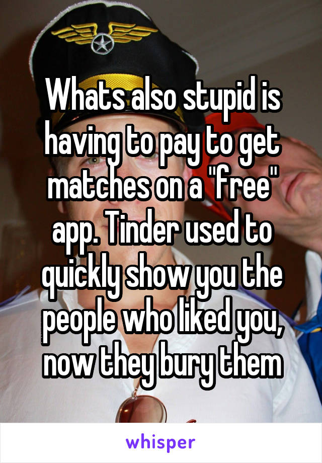 Whats also stupid is having to pay to get matches on a "free" app. Tinder used to quickly show you the people who liked you, now they bury them