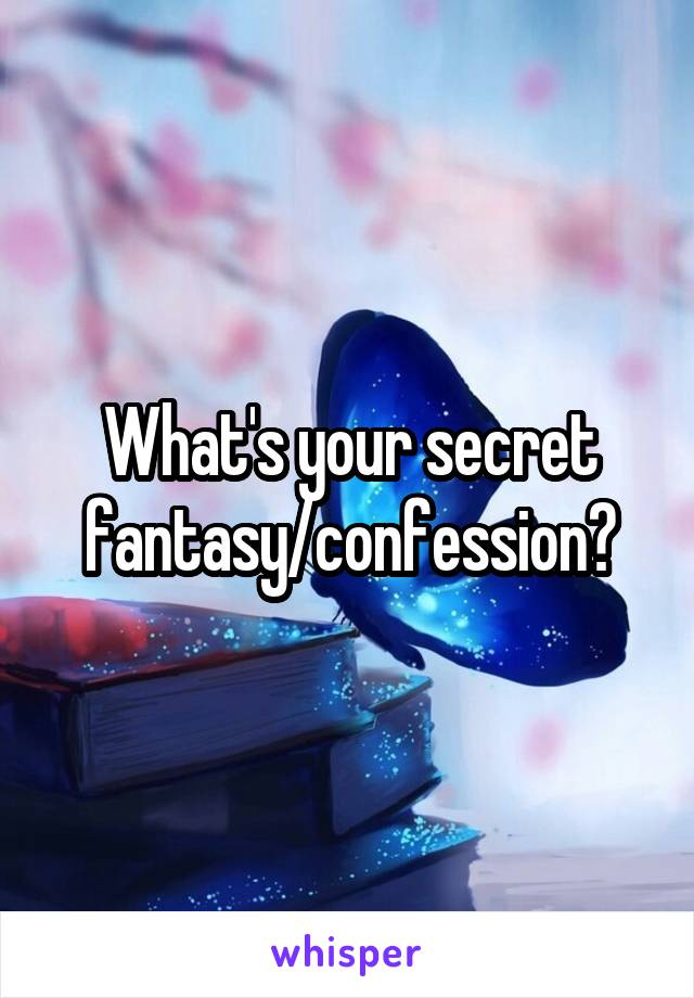 What's your secret fantasy/confession?