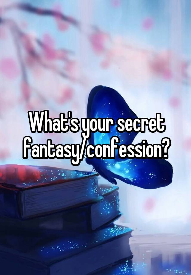 What's your secret fantasy/confession?