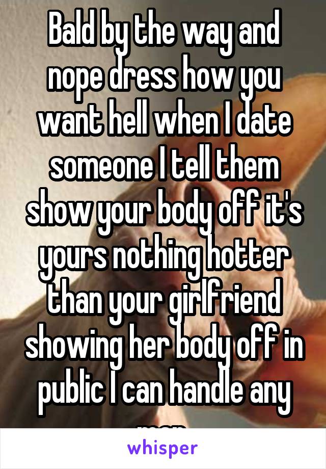 Bald by the way and nope dress how you want hell when I date someone I tell them show your body off it's yours nothing hotter than your girlfriend showing her body off in public I can handle any man 