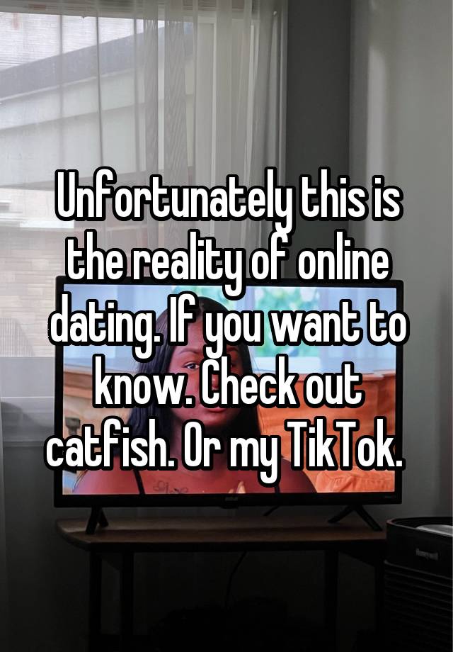 Unfortunately this is the reality of online dating. If you want to know. Check out catfish. Or my TikTok. 