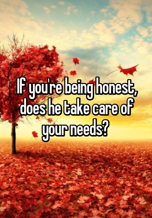 If you're being honest, does he take care of your needs? 