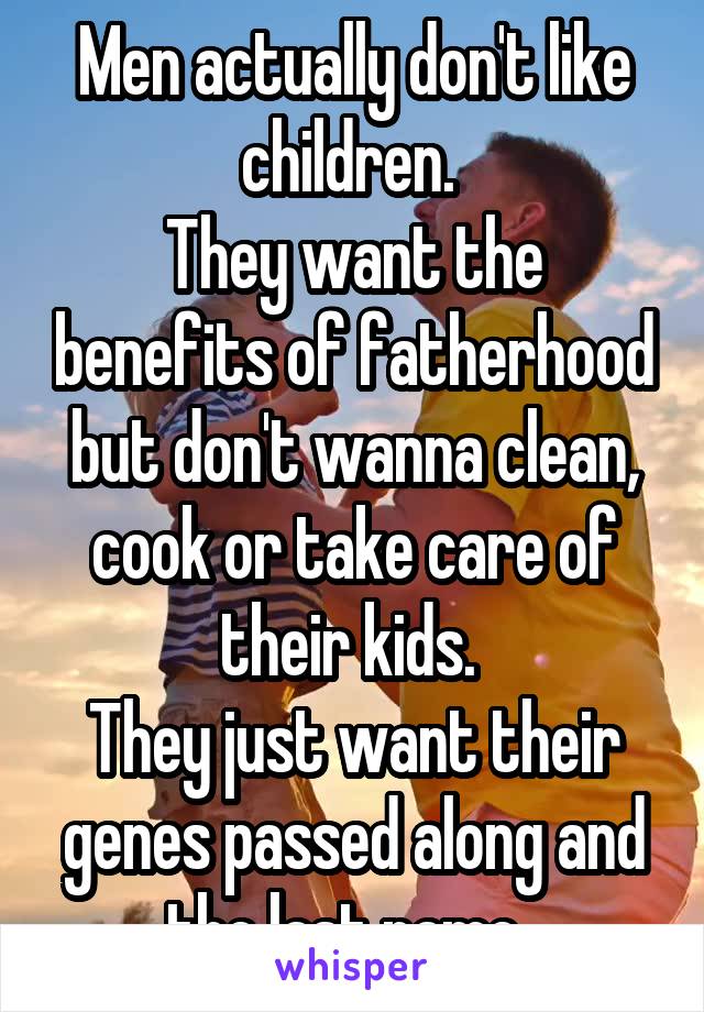 Men actually don't like children. 
They want the benefits of fatherhood but don't wanna clean, cook or take care of their kids. 
They just want their genes passed along and the last name. 