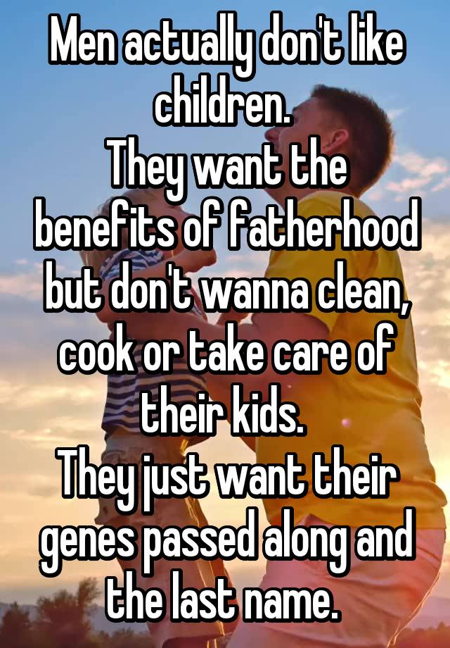 Men actually don't like children. 
They want the benefits of fatherhood but don't wanna clean, cook or take care of their kids. 
They just want their genes passed along and the last name. 