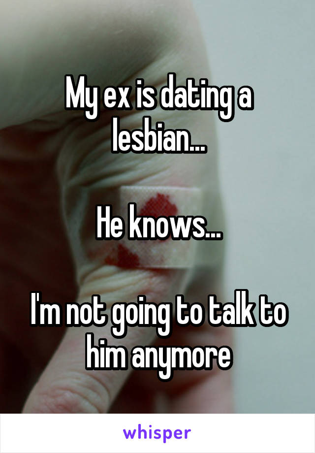 My ex is dating a lesbian...

He knows...

I'm not going to talk to him anymore