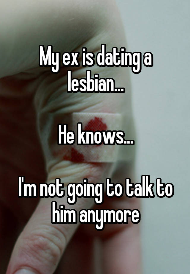 My ex is dating a lesbian...

He knows...

I'm not going to talk to him anymore