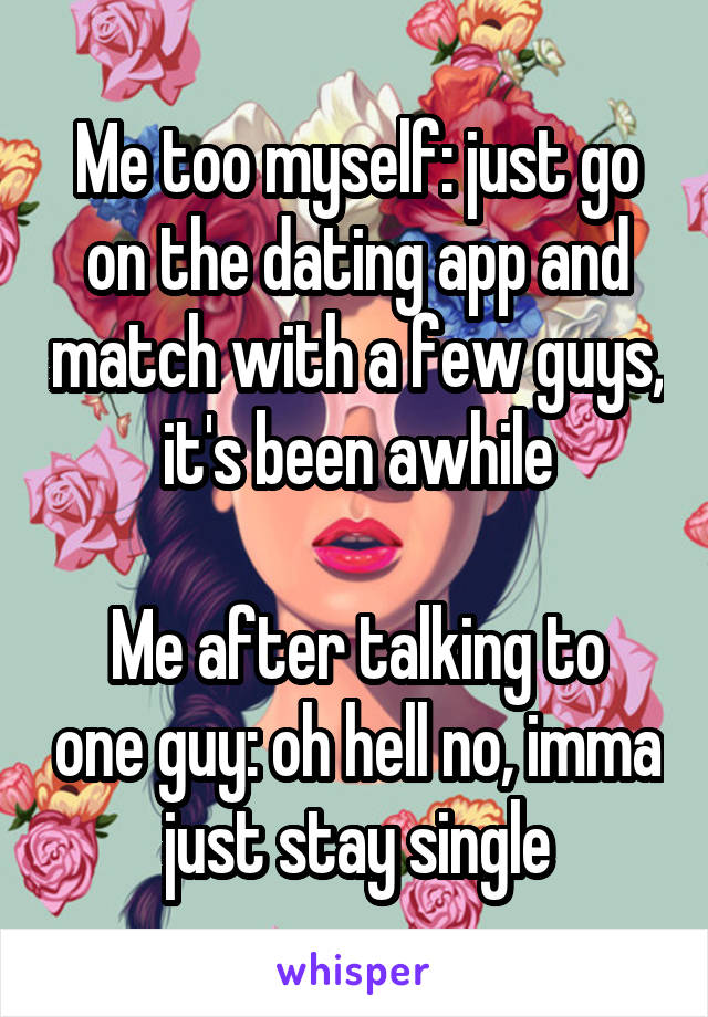 Me too myself: just go on the dating app and match with a few guys, it's been awhile

Me after talking to one guy: oh hell no, imma just stay single